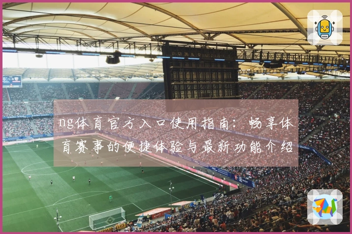 ng体育官方入口使用指南：畅享体育赛事的便捷体验与最新功能介绍