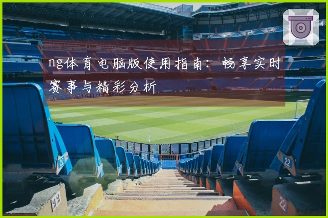 ng体育电脑版使用指南：畅享实时赛事与精彩分析