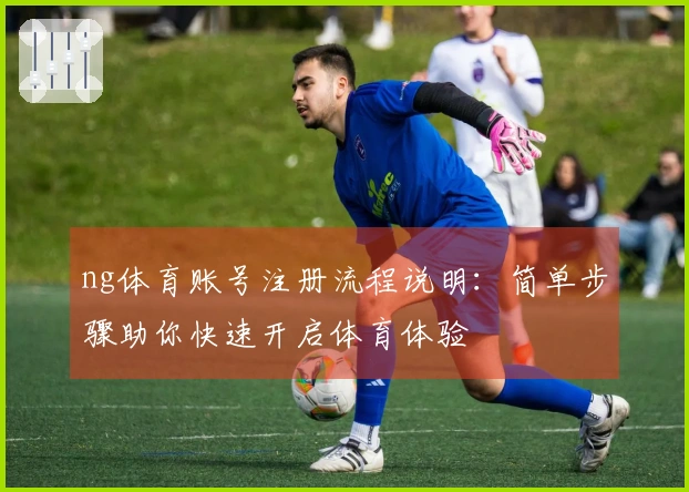 ng体育账号注册流程说明：简单步骤助你快速开启体育体验