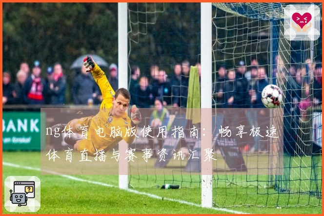 ng体育电脑版使用指南：畅享极速体育直播与赛事资讯汇聚