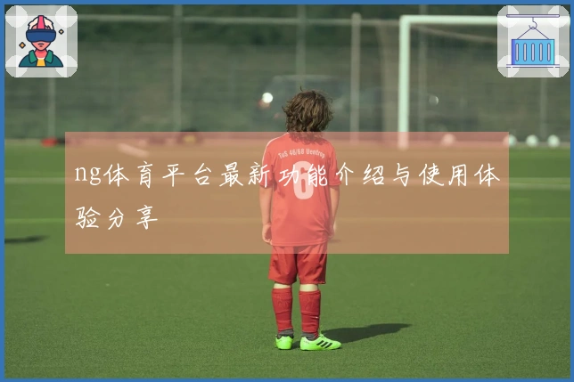 ng体育平台最新功能介绍与使用体验分享
