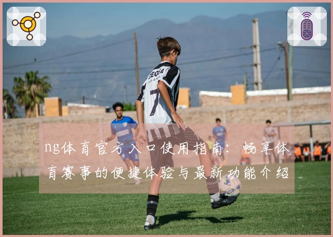 ng体育官方入口使用指南：畅享体育赛事的便捷体验与最新功能介绍