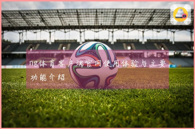 ng体育客户端官网使用体验与主要功能介绍