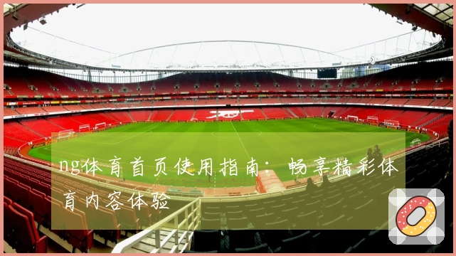ng体育首页使用指南：畅享精彩体育内容体验