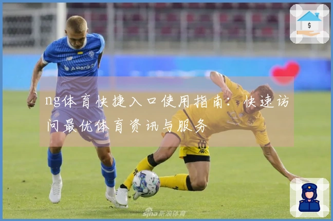 ng体育快捷入口使用指南：快速访问最优体育资讯与服务