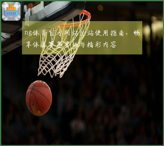 ng体育官方网站主站使用指南，畅享体育赛事资讯与精彩内容