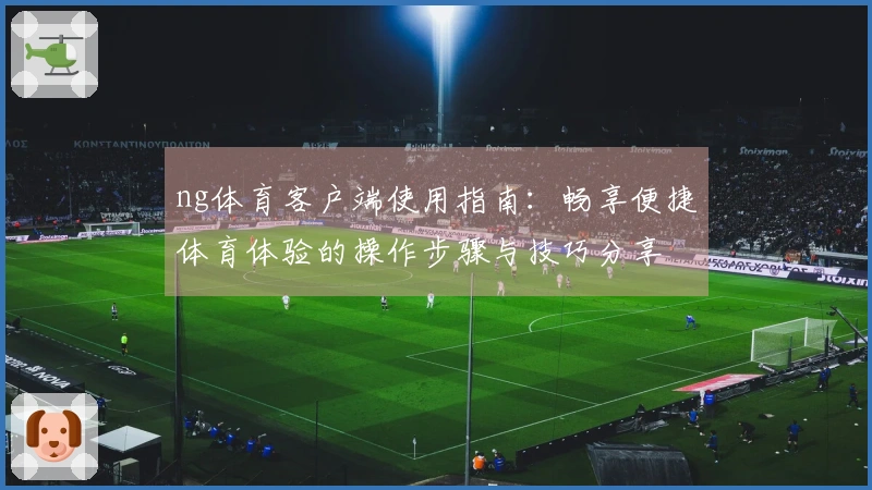 ng体育客户端使用指南：畅享便捷体育体验的操作步骤与技巧分享
