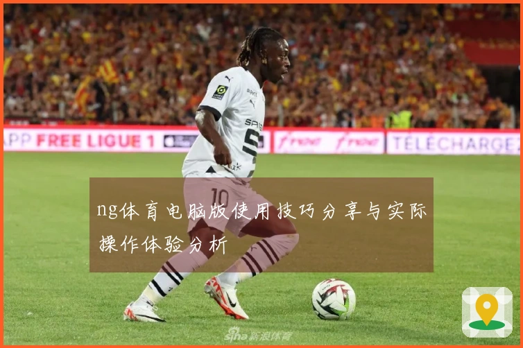 ng体育电脑版使用技巧分享与实际操作体验分析