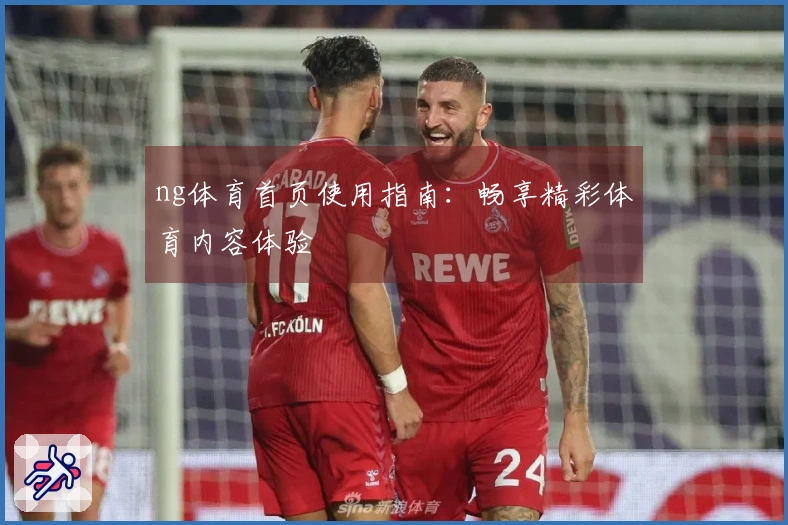 ng体育首页使用指南：畅享精彩体育内容体验