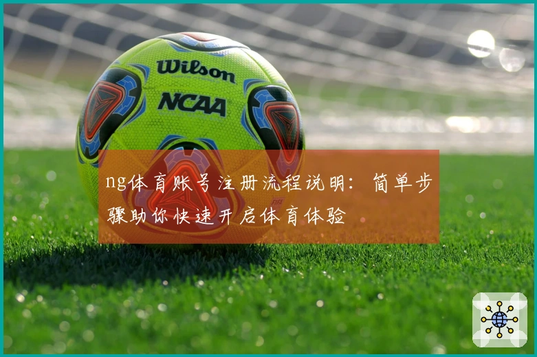 ng体育账号注册流程说明：简单步骤助你快速开启体育体验